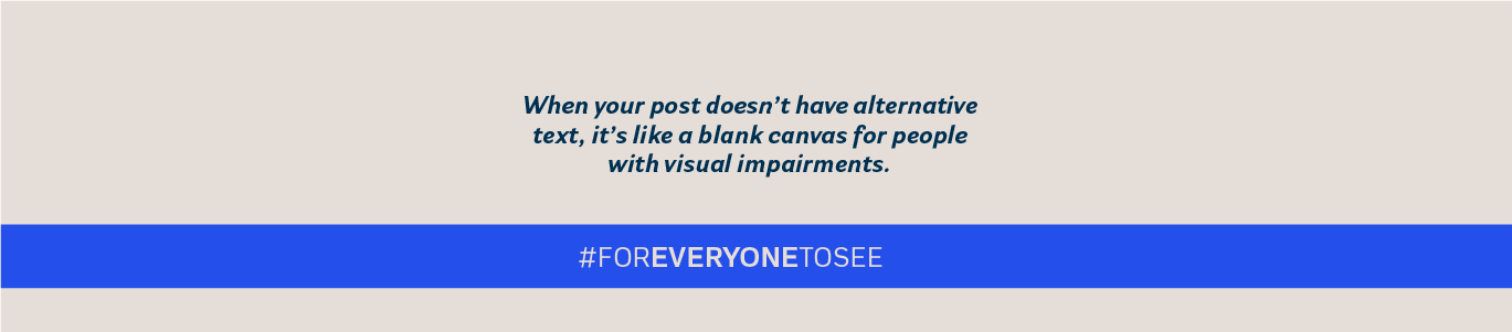 When your post doesn’t have alternative text, it’s like a blank canvas for people with visual impairments #ForEveryoneToSee